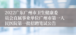 2022广东广州市卫生健康委员会直属事业单位广州市第一人民医院第一批招聘笔试公告