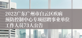 2022广东广州市白云区疾病预防控制中心专项招聘事业单位工作人员73人公告