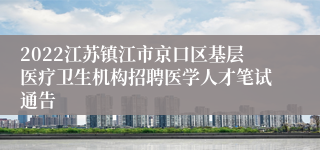 2022江苏镇江市京口区基层医疗卫生机构招聘医学人才笔试通告