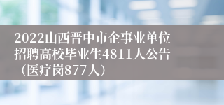 2022山西晋中市企事业单位招聘高校毕业生4811人公告（医疗岗877人）