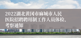 2022湖北黄冈市麻城市人民医院招聘聘用制工作人员体检、考察通知