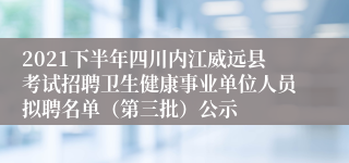 2021下半年四川内江威远县考试招聘卫生健康事业单位人员拟聘名单（第三批）公示