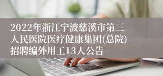 2022年浙江宁波慈溪市第三人民医院医疗健康集团(总院)招聘编外用工13人公告