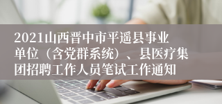 2021山西晋中市平遥县事业单位（含党群系统）、县医疗集团招聘工作人员笔试工作通知