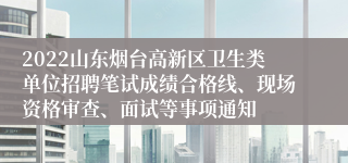 2022山东烟台高新区卫生类单位招聘笔试成绩合格线、现场资格审查、面试等事项通知