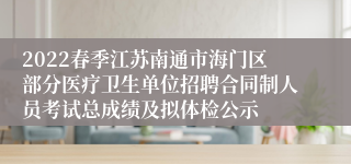 2022春季江苏南通市海门区部分医疗卫生单位招聘合同制人员考试总成绩及拟体检公示