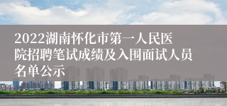 2022湖南怀化市第一人民医院招聘笔试成绩及入围面试人员名单公示