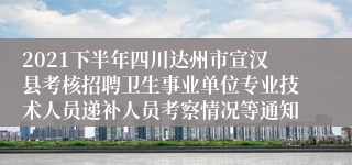 2021下半年四川达州市宣汉县考核招聘卫生事业单位专业技术人员递补人员考察情况等通知