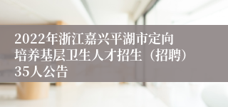 2022年浙江嘉兴平湖市定向培养基层卫生人才招生（招聘）35人公告