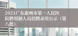 2021广东惠州市第一人民医院聘用制人员招聘录用公示（第八批）