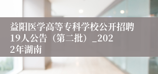 益阳医学高等专科学校公开招聘19人公告（第二批）_2022年湖南