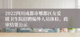 2022四川成都市郫都区友爱镇卫生院招聘编外人员体检、政审结果公示