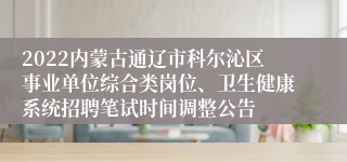 2022内蒙古通辽市科尔沁区事业单位综合类岗位、卫生健康系统招聘笔试时间调整公告