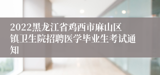 2022黑龙江省鸡西市麻山区镇卫生院招聘医学毕业生考试通知