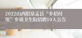 2022山西阳泉盂县“乡招村用”乡镇卫生院招聘10人公告