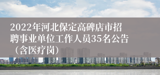 2022年河北保定高碑店市招聘事业单位工作人员35名公告（含医疗岗）