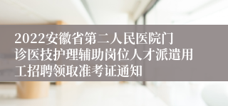 2022安徽省第二人民医院门诊医技护理辅助岗位人才派遣用工招聘领取准考证通知