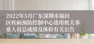 2022年5月广东深圳市福田区疾病预防控制中心选用机关事业人员总成绩及体检有关公告