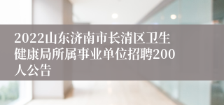 2022山东济南市长清区卫生健康局所属事业单位招聘200人公告