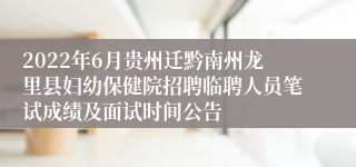 2022年6月贵州迁黔南州龙里县妇幼保健院招聘临聘人员笔试成绩及面试时间公告