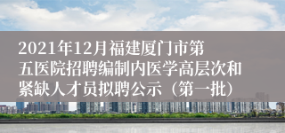 2021年12月福建厦门市第五医院招聘编制内医学高层次和紧缺人才员拟聘公示（第一批）