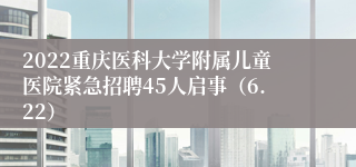 2022重庆医科大学附属儿童医院紧急招聘45人启事（6.22）