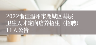 2022浙江温州市鹿城区基层卫生人才定向培养招生（招聘）11人公告