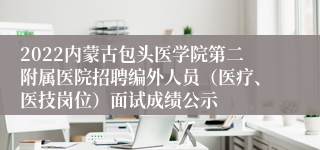 2022内蒙古包头医学院第二附属医院招聘编外人员（医疗、医技岗位）面试成绩公示