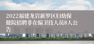 2022福建龙岩新罗区妇幼保健院招聘非在编卫技人员8人公告