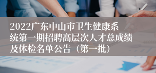 2022广东中山市卫生健康系统第一期招聘高层次人才总成绩及体检名单公告（第一批）