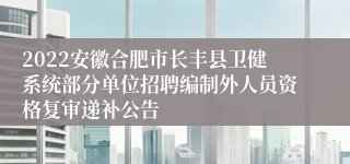 2022安徽合肥市长丰县卫健系统部分单位招聘编制外人员资格复审递补公告