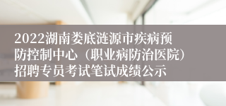 2022湖南娄底涟源市疾病预防控制中心（职业病防治医院）招聘专员考试笔试成绩公示