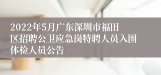 2022年5月广东深圳市福田区招聘公卫应急岗特聘人员入围体检人员公告