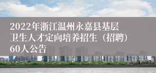 2022年浙江温州永嘉县基层卫生人才定向培养招生（招聘）60人公告