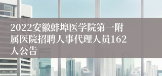 2022安徽蚌埠医学院第一附属医院招聘人事代理人员162人公告