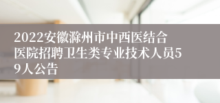 2022安徽滁州市中西医结合医院招聘卫生类专业技术人员59人公告