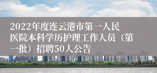 2022年度连云港市第一人民医院本科学历护理工作人员（第一批）招聘50人公告