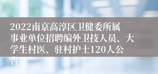 2022南京高淳区卫健委所属事业单位招聘编外卫技人员、大学生村医、驻村护士120人公告