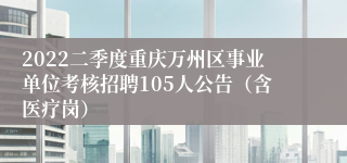 2022二季度重庆万州区事业单位考核招聘105人公告（含医疗岗）