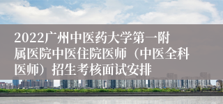 2022广州中医药大学第一附属医院中医住院医师（中医全科医师）招生考核面试安排