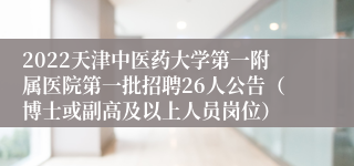 2022天津中医药大学第一附属医院第一批招聘26人公告（博士或副高及以上人员岗位）