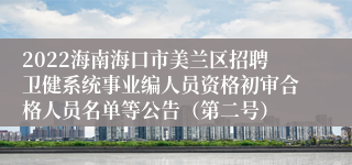 2022海南海口市美兰区招聘卫健系统事业编人员资格初审合格人员名单等公告（第二号）