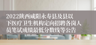 2022陕西咸阳永寿县及县以下医疗卫生机构定向招聘各岗人员笔试成绩最低分数线等公告