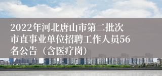 2022年河北唐山市第二批次市直事业单位招聘工作人员56名公告（含医疗岗）