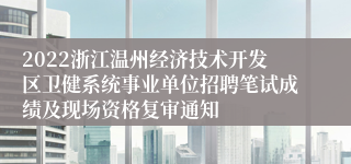 2022浙江温州经济技术开发区卫健系统事业单位招聘笔试成绩及现场资格复审通知