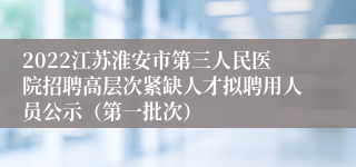 2022江苏淮安市第三人民医院招聘高层次紧缺人才拟聘用人员公示（第一批次）