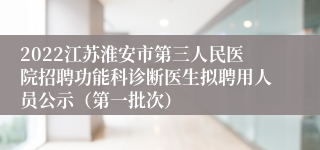 2022江苏淮安市第三人民医院招聘功能科诊断医生拟聘用人员公示（第一批次）