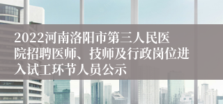 2022河南洛阳市第三人民医院招聘医师、技师及行政岗位进入试工环节人员公示