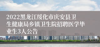 2022黑龙江绥化市庆安县卫生健康局乡镇卫生院招聘医学毕业生3人公告