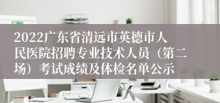 2022广东省清远市英德市人民医院招聘专业技术人员（第二场）考试成绩及体检名单公示